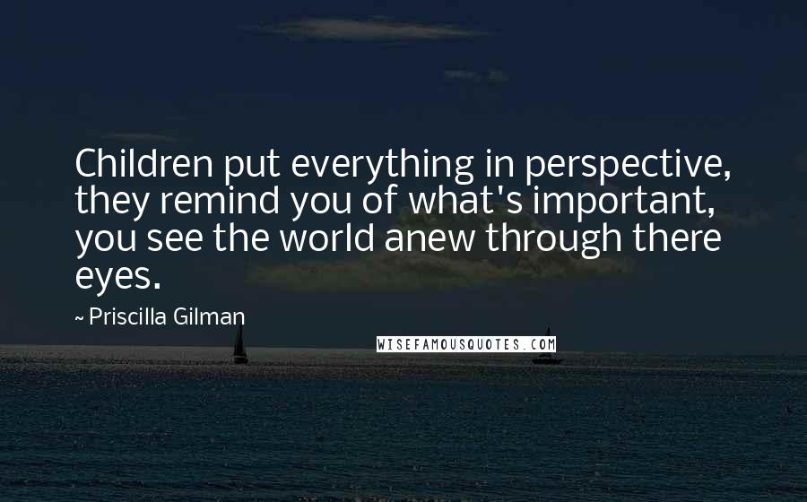 Priscilla Gilman Quotes: Children put everything in perspective, they remind you of what's important, you see the world anew through there eyes.