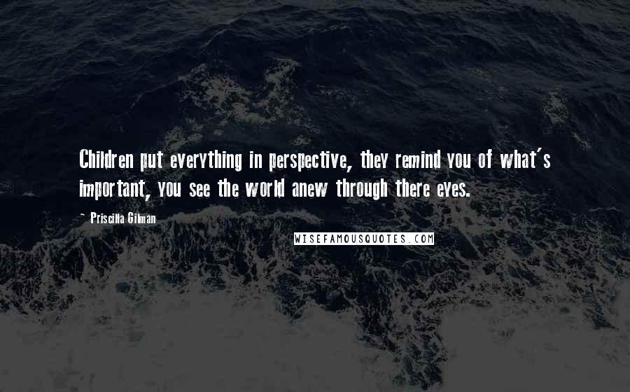 Priscilla Gilman Quotes: Children put everything in perspective, they remind you of what's important, you see the world anew through there eyes.