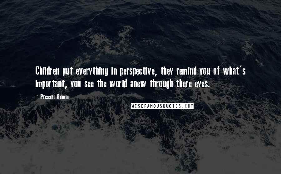 Priscilla Gilman Quotes: Children put everything in perspective, they remind you of what's important, you see the world anew through there eyes.