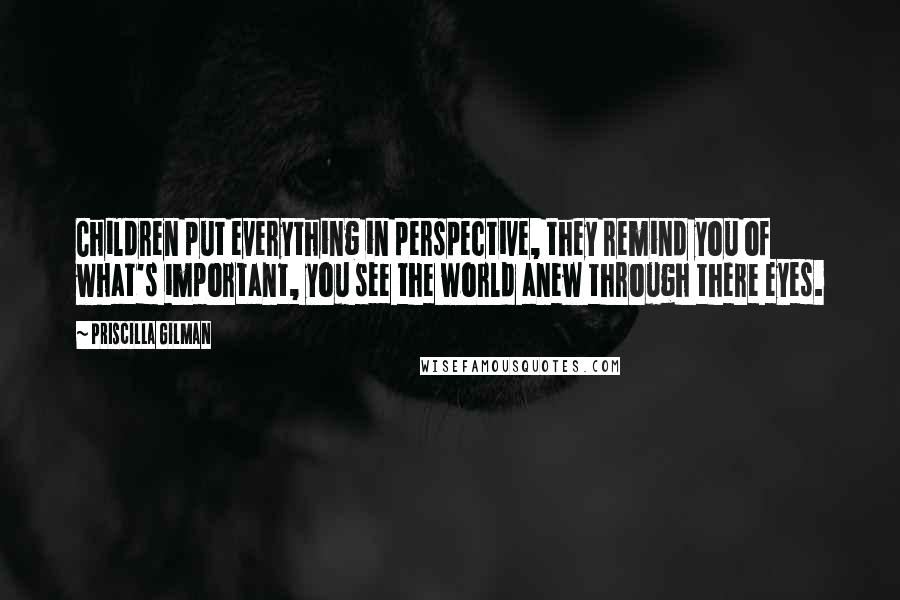 Priscilla Gilman Quotes: Children put everything in perspective, they remind you of what's important, you see the world anew through there eyes.