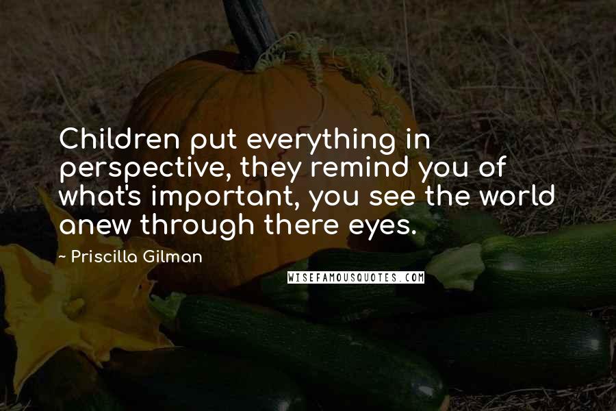 Priscilla Gilman Quotes: Children put everything in perspective, they remind you of what's important, you see the world anew through there eyes.