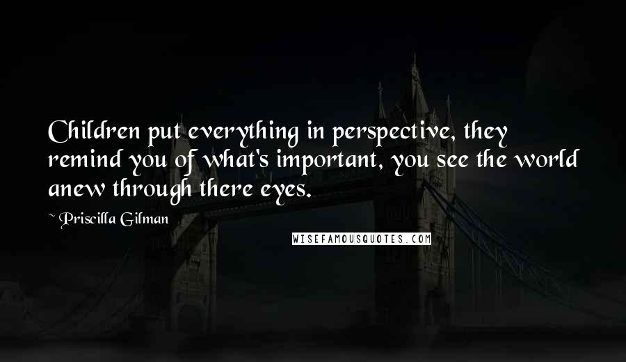 Priscilla Gilman Quotes: Children put everything in perspective, they remind you of what's important, you see the world anew through there eyes.