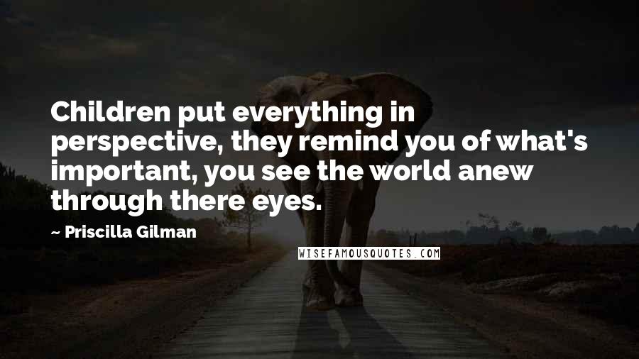 Priscilla Gilman Quotes: Children put everything in perspective, they remind you of what's important, you see the world anew through there eyes.