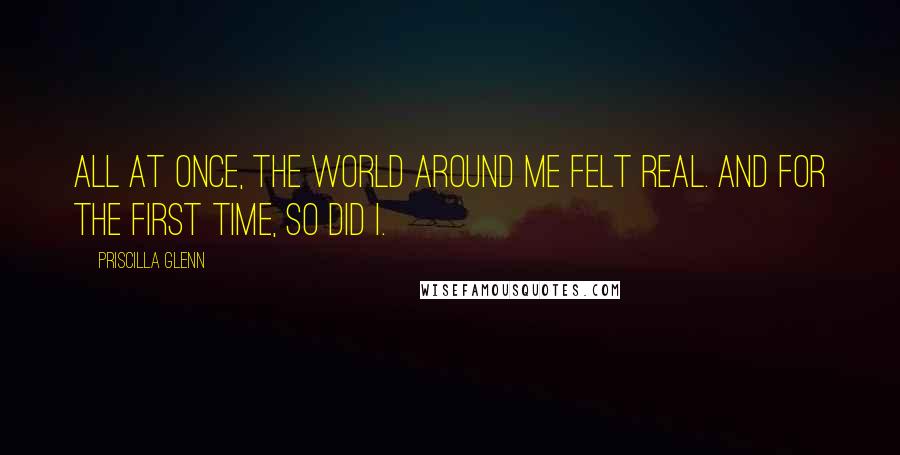 Priscilla Glenn Quotes: All at once, the world around me felt real. And for the first time, so did I.