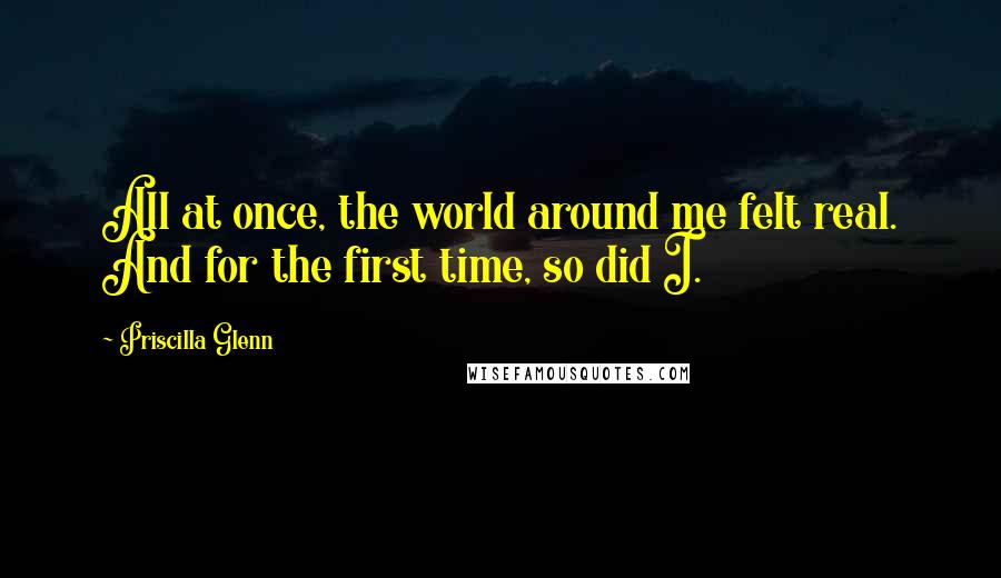 Priscilla Glenn Quotes: All at once, the world around me felt real. And for the first time, so did I.