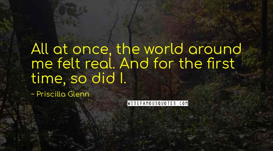 Priscilla Glenn Quotes: All at once, the world around me felt real. And for the first time, so did I.