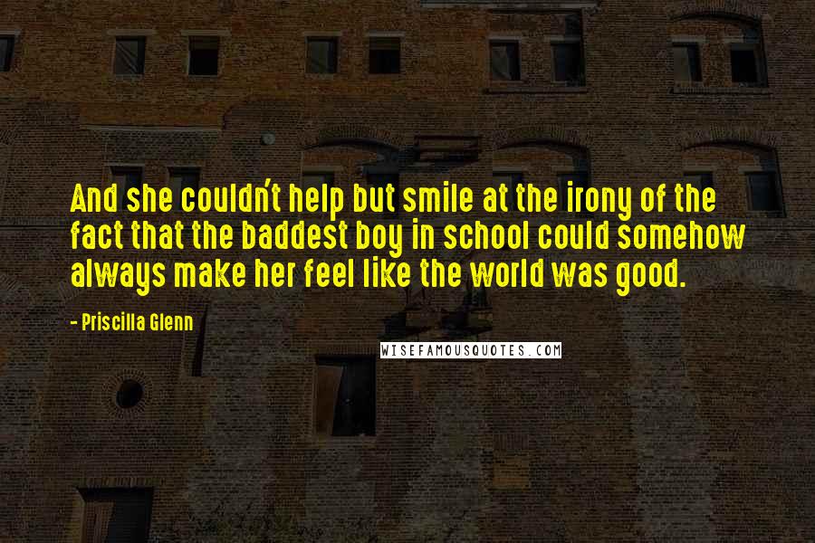 Priscilla Glenn Quotes: And she couldn't help but smile at the irony of the fact that the baddest boy in school could somehow always make her feel like the world was good.