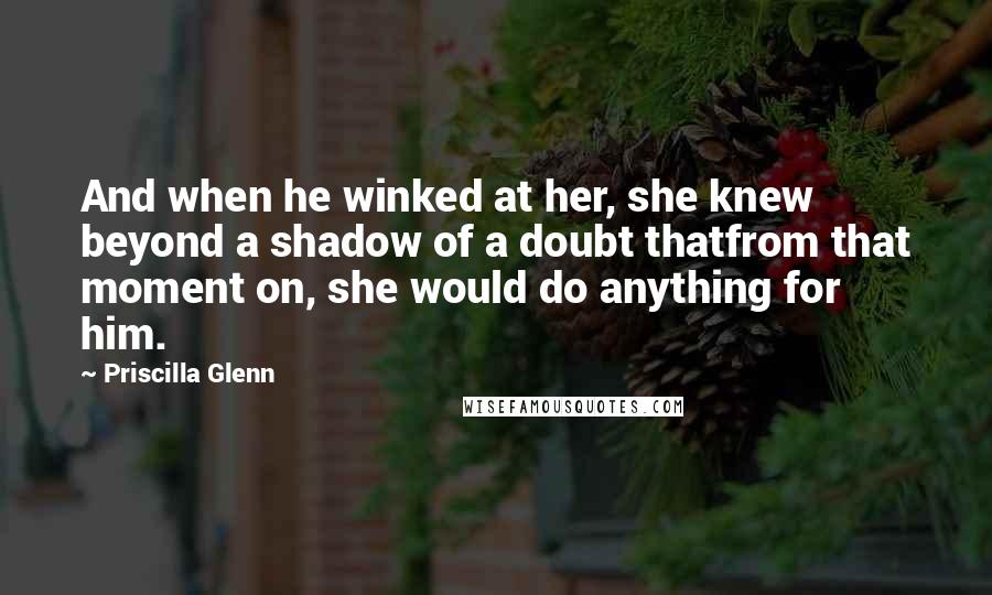 Priscilla Glenn Quotes: And when he winked at her, she knew beyond a shadow of a doubt thatfrom that moment on, she would do anything for him.