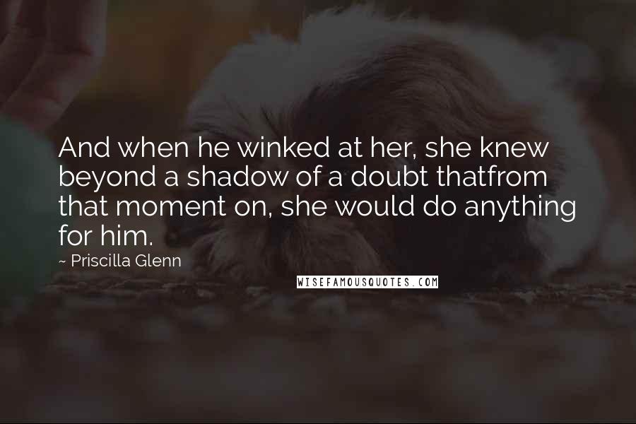 Priscilla Glenn Quotes: And when he winked at her, she knew beyond a shadow of a doubt thatfrom that moment on, she would do anything for him.