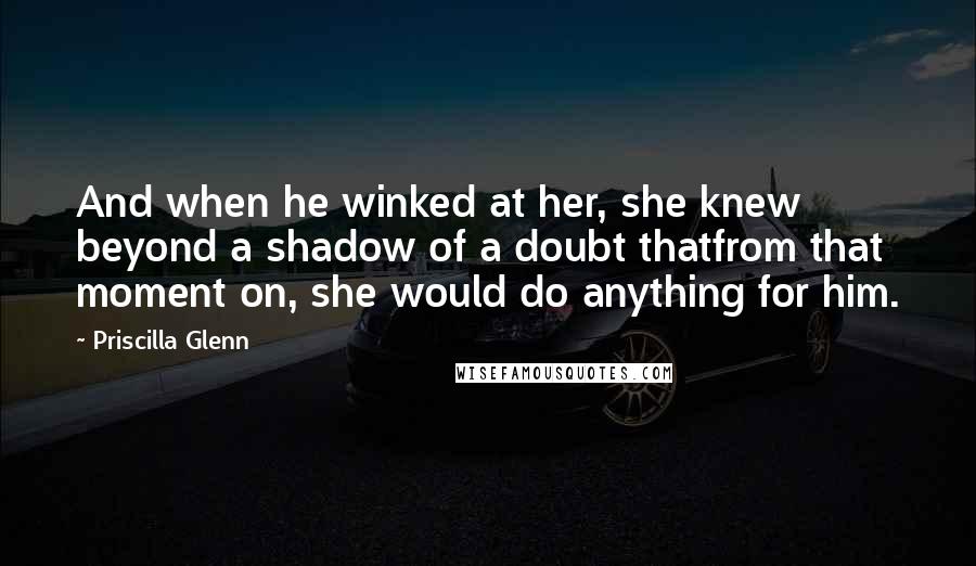 Priscilla Glenn Quotes: And when he winked at her, she knew beyond a shadow of a doubt thatfrom that moment on, she would do anything for him.