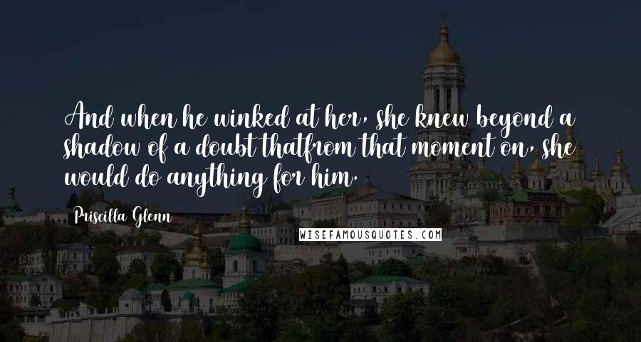 Priscilla Glenn Quotes: And when he winked at her, she knew beyond a shadow of a doubt thatfrom that moment on, she would do anything for him.