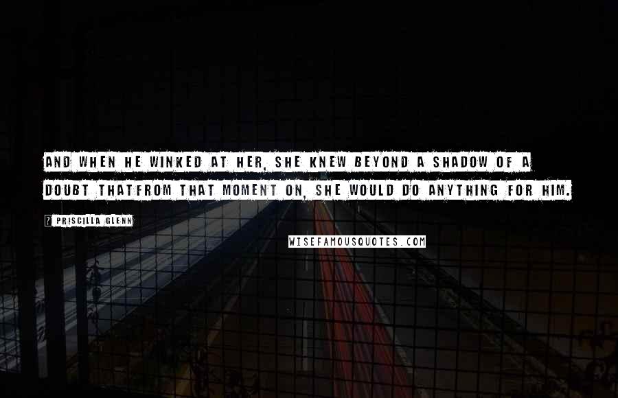 Priscilla Glenn Quotes: And when he winked at her, she knew beyond a shadow of a doubt thatfrom that moment on, she would do anything for him.