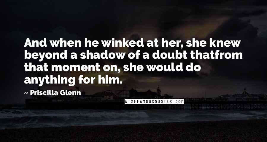 Priscilla Glenn Quotes: And when he winked at her, she knew beyond a shadow of a doubt thatfrom that moment on, she would do anything for him.