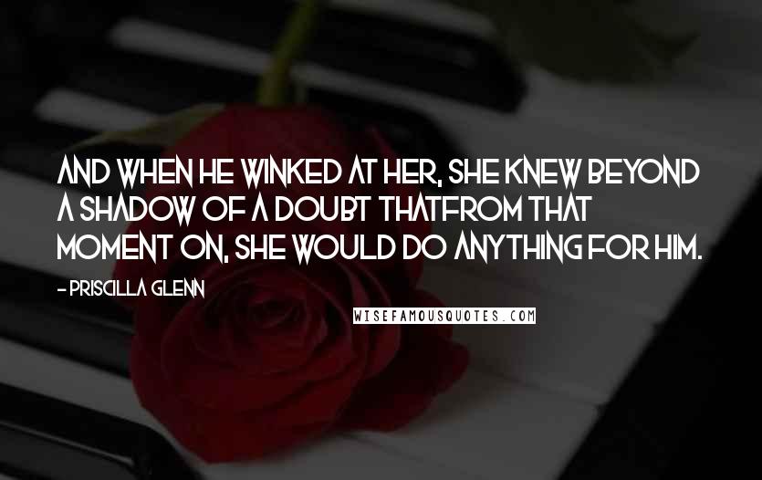 Priscilla Glenn Quotes: And when he winked at her, she knew beyond a shadow of a doubt thatfrom that moment on, she would do anything for him.