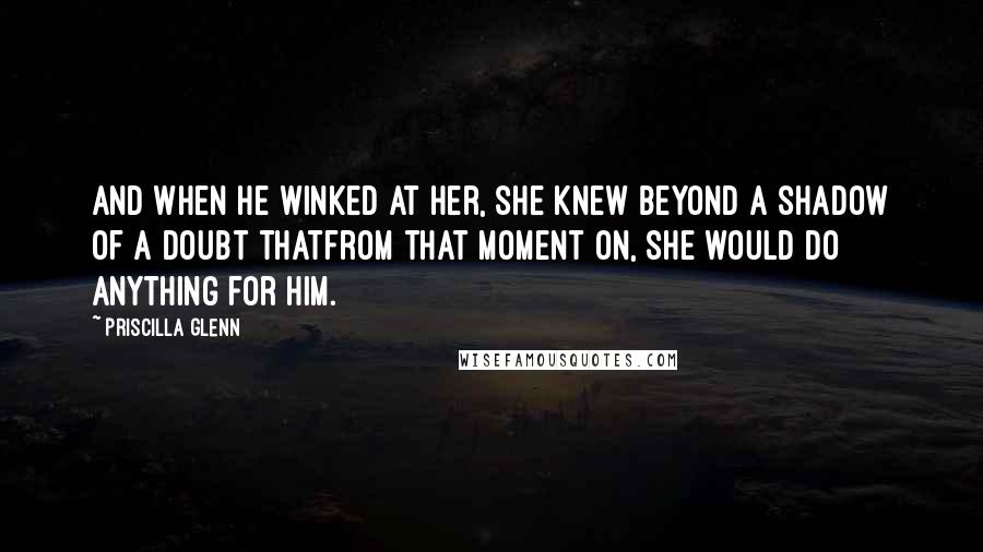 Priscilla Glenn Quotes: And when he winked at her, she knew beyond a shadow of a doubt thatfrom that moment on, she would do anything for him.