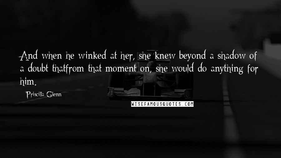 Priscilla Glenn Quotes: And when he winked at her, she knew beyond a shadow of a doubt thatfrom that moment on, she would do anything for him.