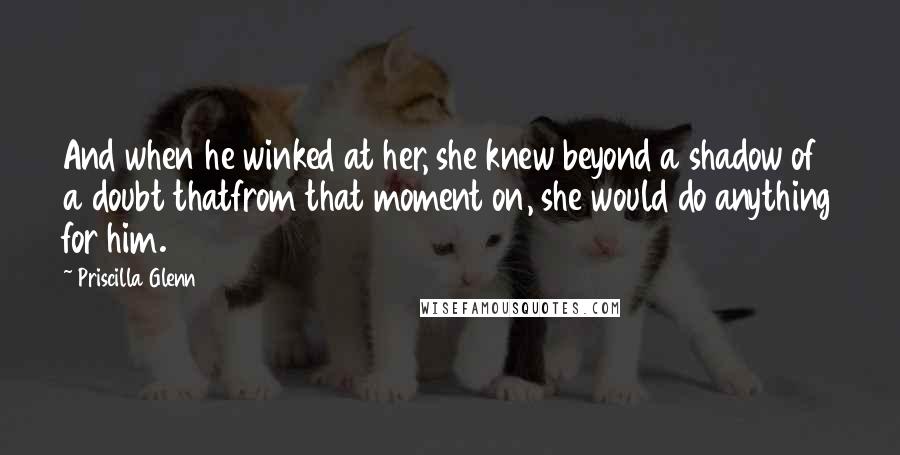 Priscilla Glenn Quotes: And when he winked at her, she knew beyond a shadow of a doubt thatfrom that moment on, she would do anything for him.