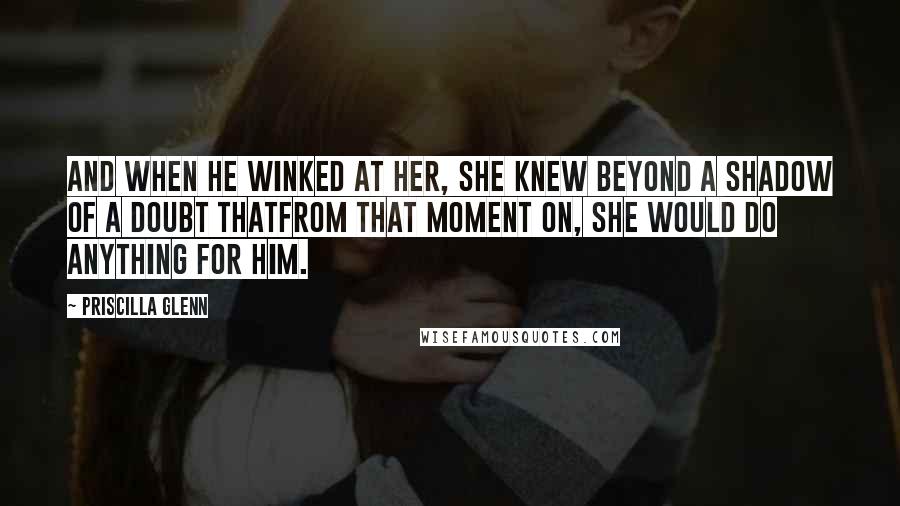 Priscilla Glenn Quotes: And when he winked at her, she knew beyond a shadow of a doubt thatfrom that moment on, she would do anything for him.