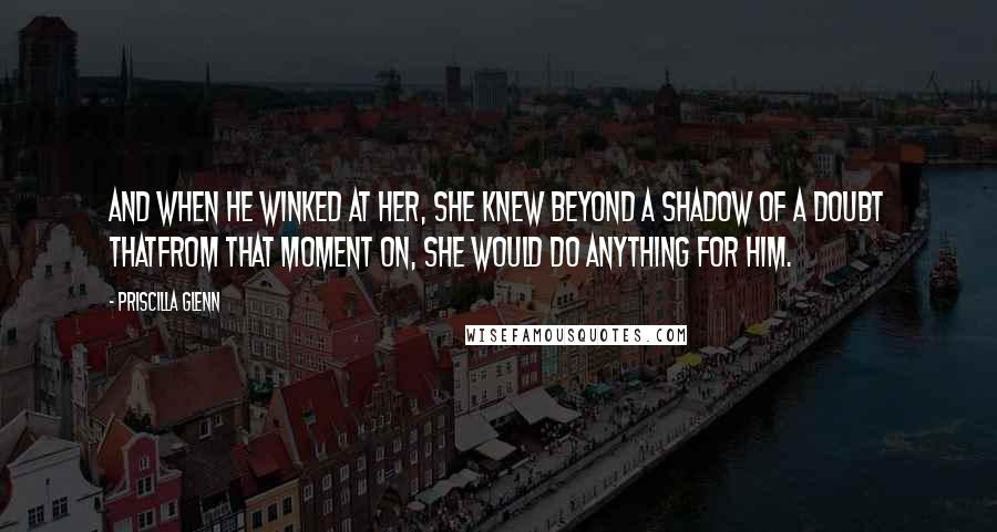 Priscilla Glenn Quotes: And when he winked at her, she knew beyond a shadow of a doubt thatfrom that moment on, she would do anything for him.