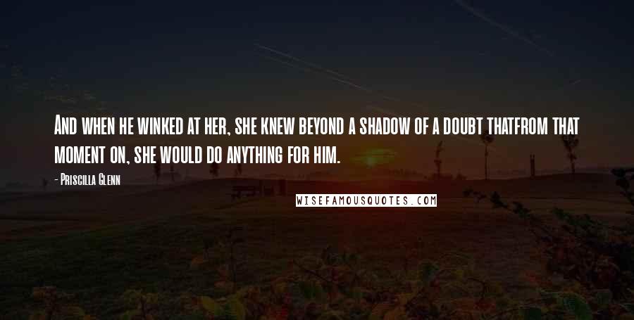 Priscilla Glenn Quotes: And when he winked at her, she knew beyond a shadow of a doubt thatfrom that moment on, she would do anything for him.