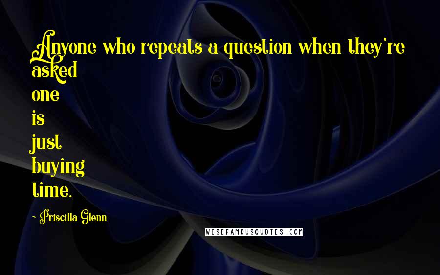 Priscilla Glenn Quotes: Anyone who repeats a question when they're asked one is just buying time.