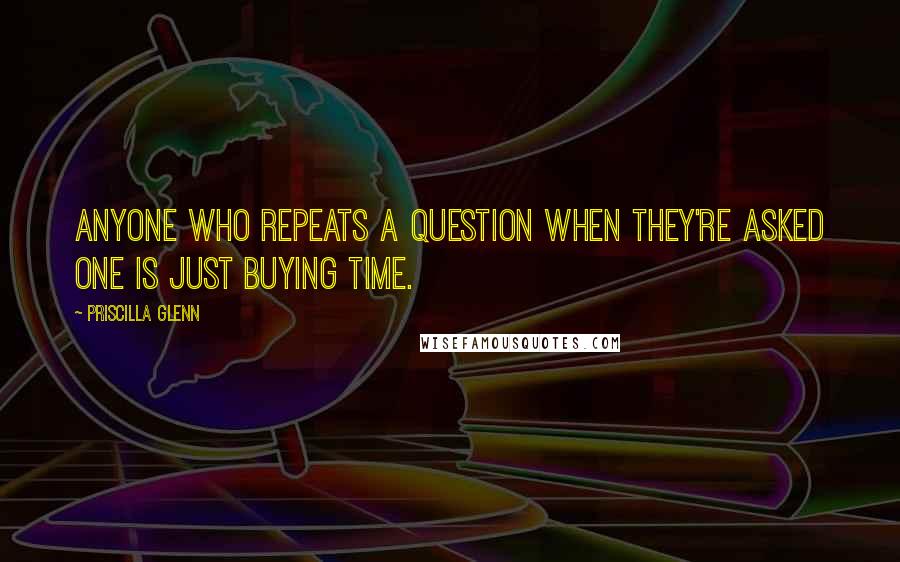 Priscilla Glenn Quotes: Anyone who repeats a question when they're asked one is just buying time.