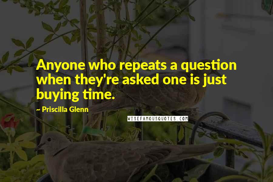 Priscilla Glenn Quotes: Anyone who repeats a question when they're asked one is just buying time.