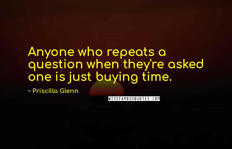 Priscilla Glenn Quotes: Anyone who repeats a question when they're asked one is just buying time.