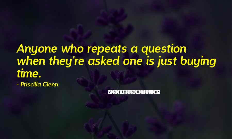 Priscilla Glenn Quotes: Anyone who repeats a question when they're asked one is just buying time.