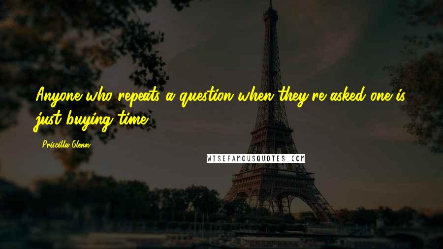 Priscilla Glenn Quotes: Anyone who repeats a question when they're asked one is just buying time.