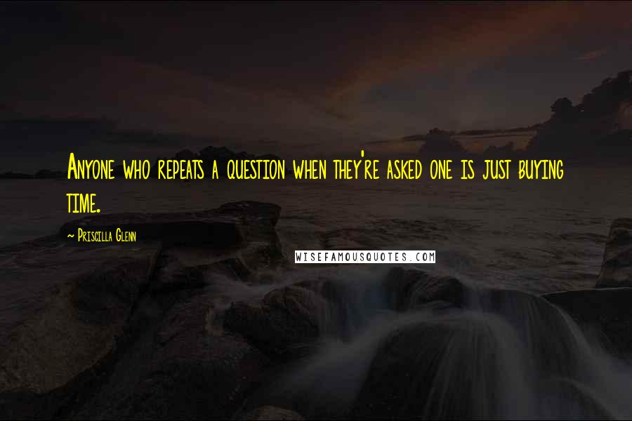 Priscilla Glenn Quotes: Anyone who repeats a question when they're asked one is just buying time.