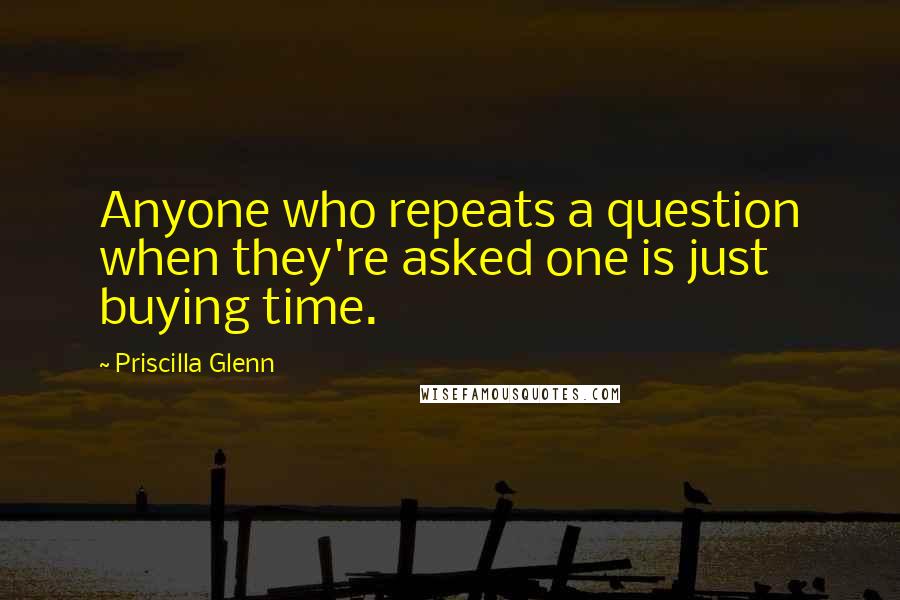 Priscilla Glenn Quotes: Anyone who repeats a question when they're asked one is just buying time.