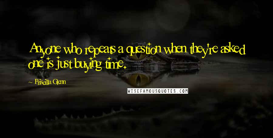 Priscilla Glenn Quotes: Anyone who repeats a question when they're asked one is just buying time.