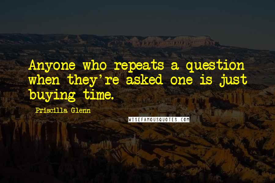 Priscilla Glenn Quotes: Anyone who repeats a question when they're asked one is just buying time.