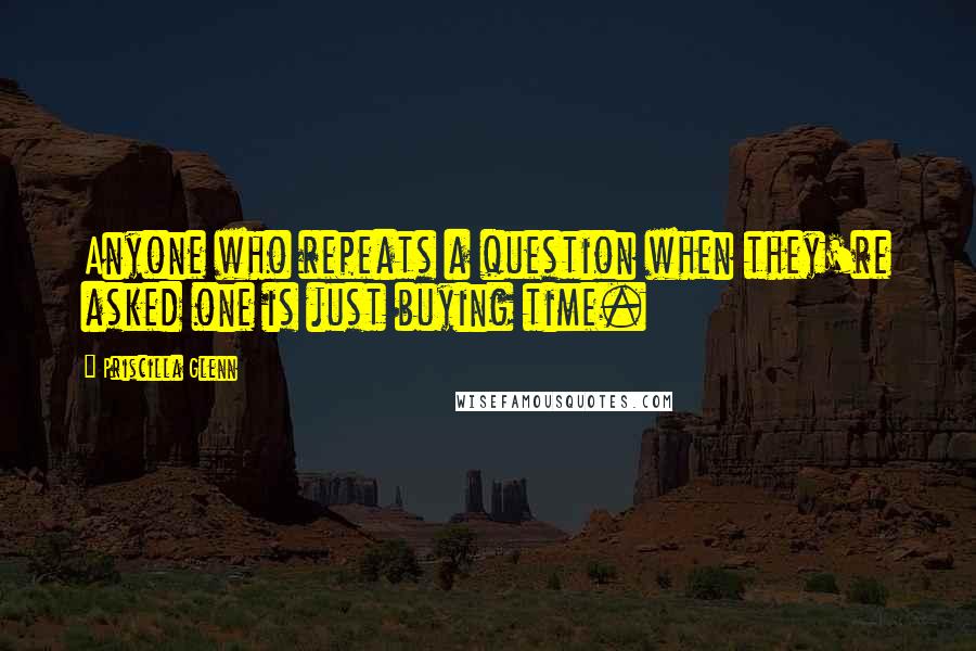 Priscilla Glenn Quotes: Anyone who repeats a question when they're asked one is just buying time.