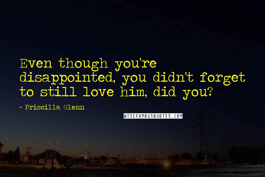 Priscilla Glenn Quotes: Even though you're disappointed, you didn't forget to still love him, did you?