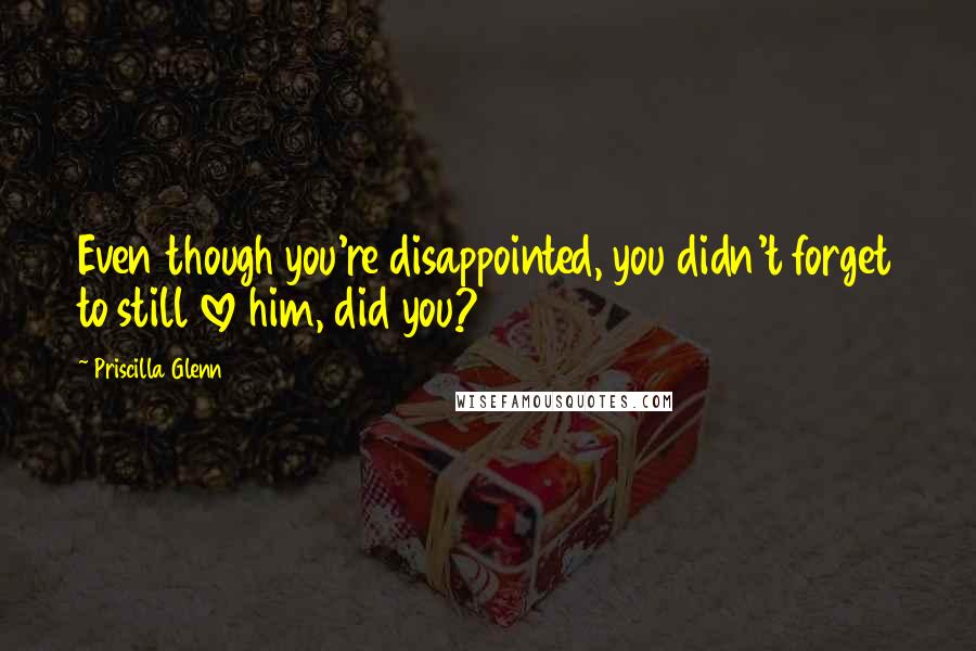 Priscilla Glenn Quotes: Even though you're disappointed, you didn't forget to still love him, did you?