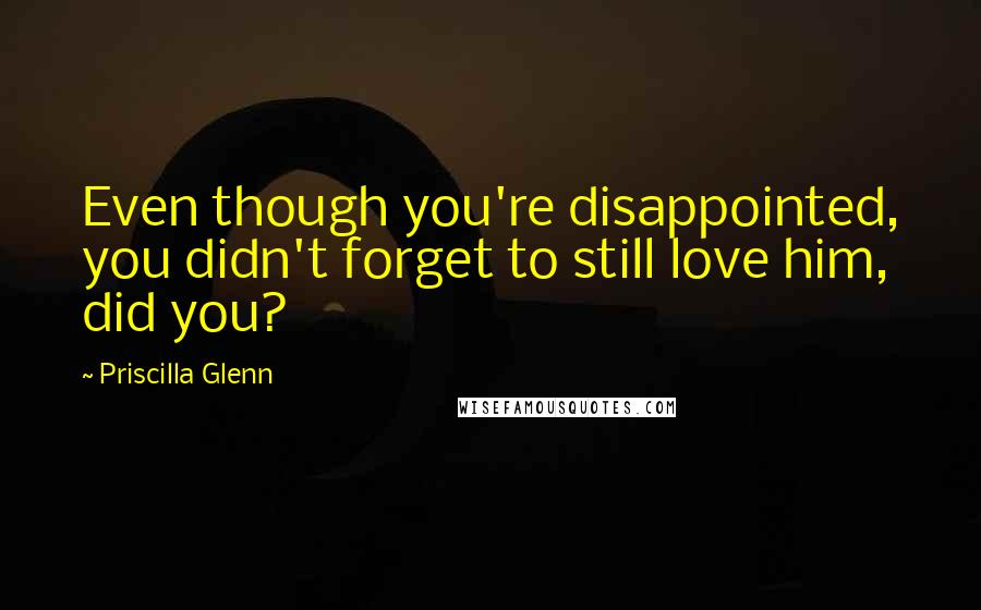 Priscilla Glenn Quotes: Even though you're disappointed, you didn't forget to still love him, did you?