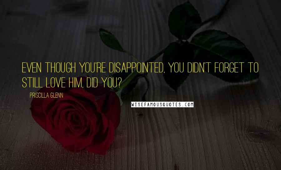 Priscilla Glenn Quotes: Even though you're disappointed, you didn't forget to still love him, did you?