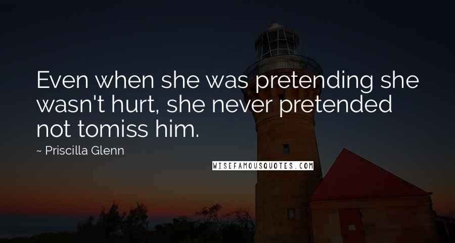 Priscilla Glenn Quotes: Even when she was pretending she wasn't hurt, she never pretended not tomiss him.