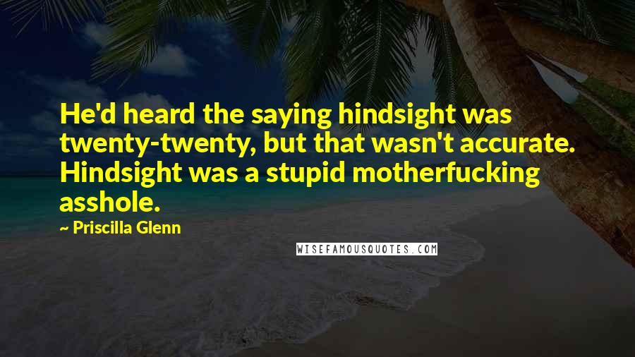 Priscilla Glenn Quotes: He'd heard the saying hindsight was twenty-twenty, but that wasn't accurate. Hindsight was a stupid motherfucking asshole.