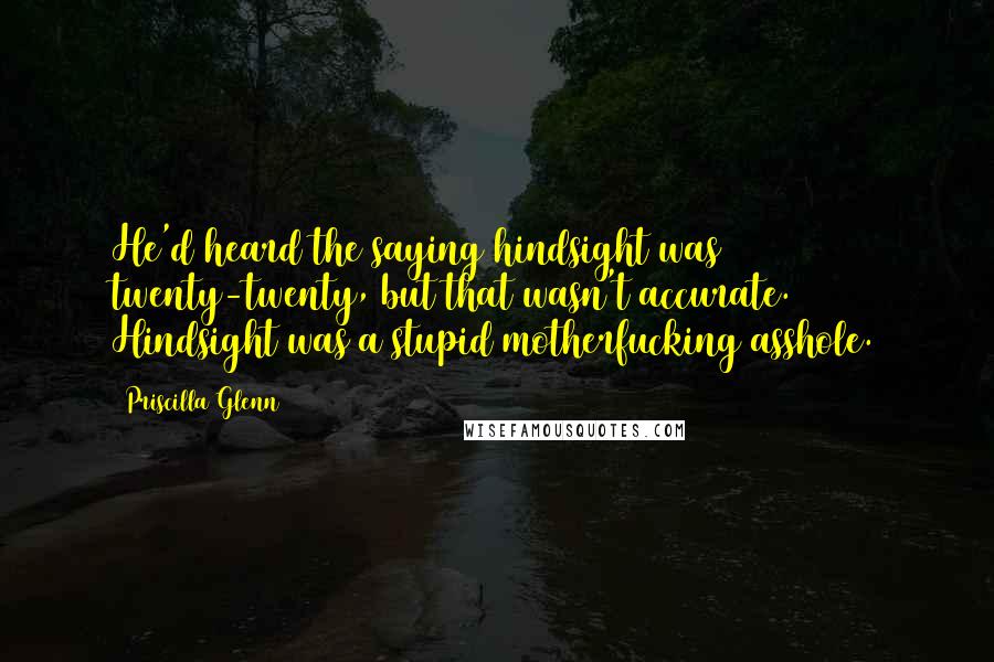 Priscilla Glenn Quotes: He'd heard the saying hindsight was twenty-twenty, but that wasn't accurate. Hindsight was a stupid motherfucking asshole.