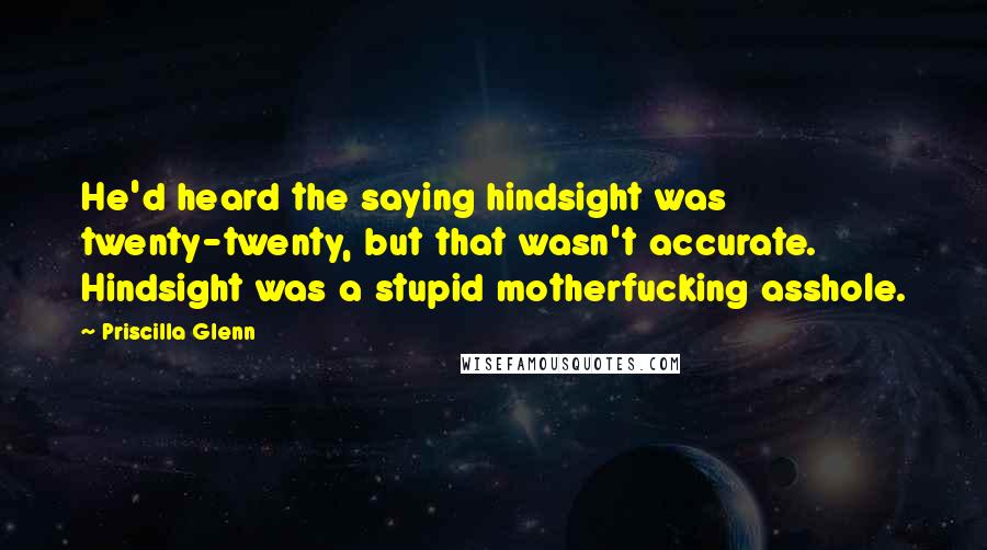 Priscilla Glenn Quotes: He'd heard the saying hindsight was twenty-twenty, but that wasn't accurate. Hindsight was a stupid motherfucking asshole.