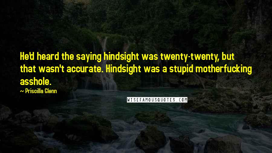 Priscilla Glenn Quotes: He'd heard the saying hindsight was twenty-twenty, but that wasn't accurate. Hindsight was a stupid motherfucking asshole.