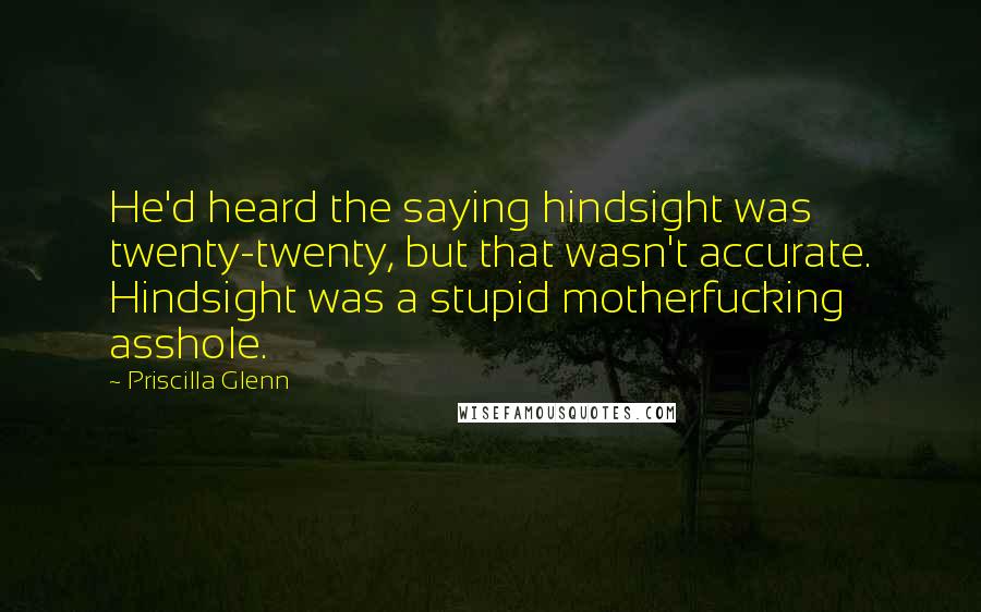 Priscilla Glenn Quotes: He'd heard the saying hindsight was twenty-twenty, but that wasn't accurate. Hindsight was a stupid motherfucking asshole.