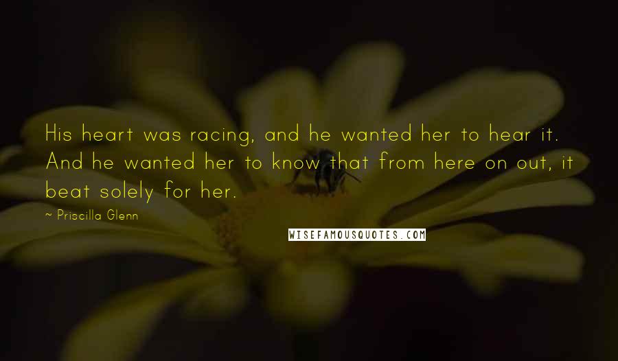 Priscilla Glenn Quotes: His heart was racing, and he wanted her to hear it. And he wanted her to know that from here on out, it beat solely for her.