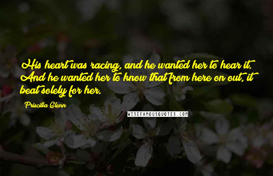 Priscilla Glenn Quotes: His heart was racing, and he wanted her to hear it. And he wanted her to know that from here on out, it beat solely for her.