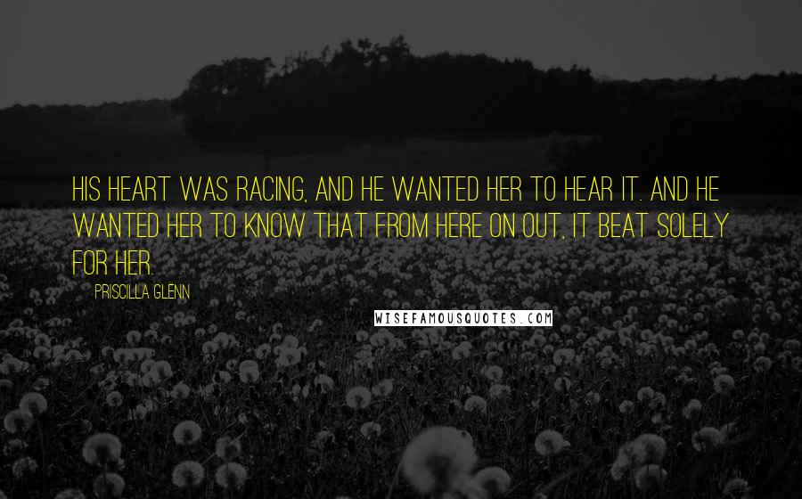 Priscilla Glenn Quotes: His heart was racing, and he wanted her to hear it. And he wanted her to know that from here on out, it beat solely for her.