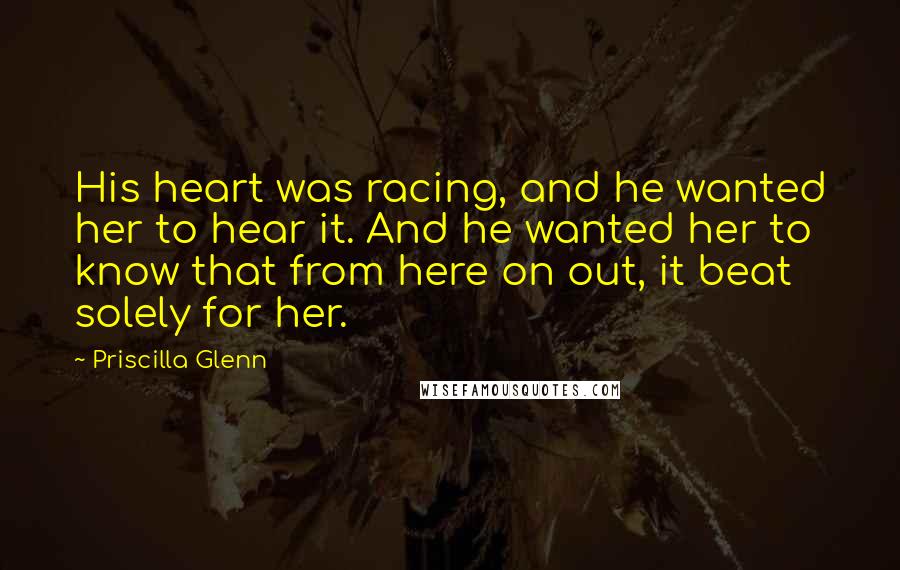 Priscilla Glenn Quotes: His heart was racing, and he wanted her to hear it. And he wanted her to know that from here on out, it beat solely for her.