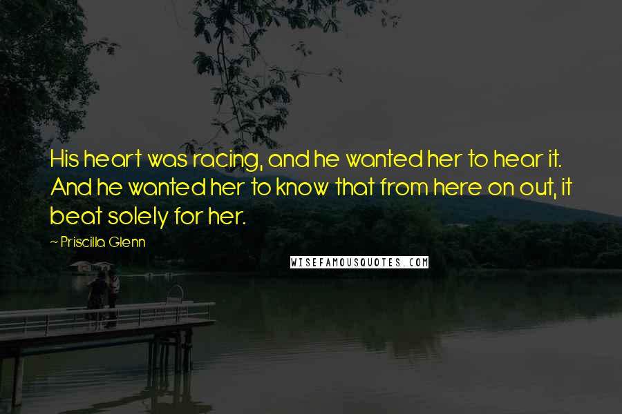 Priscilla Glenn Quotes: His heart was racing, and he wanted her to hear it. And he wanted her to know that from here on out, it beat solely for her.